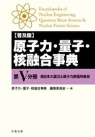 (普及版) 原子力・量子・核融合事典 第V分冊 東日本大震災と原子力発電所事故